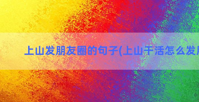 上山发朋友圈的句子(上山干活怎么发朋友圈)