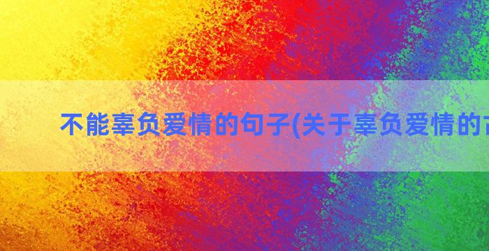 不能辜负爱情的句子(关于辜负爱情的古诗句)