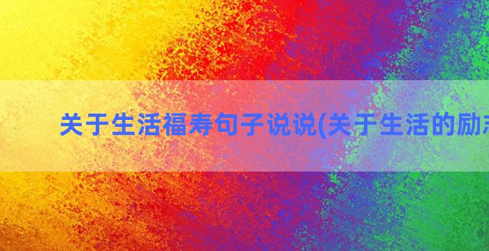 关于生活福寿句子说说(关于生活的励志句子)