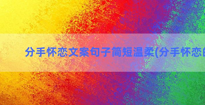 分手怀恋文案句子简短温柔(分手怀恋的文案)