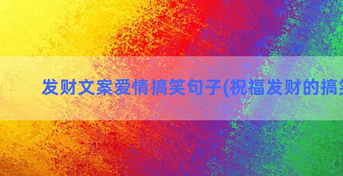 发财文案爱情搞笑句子(祝福发财的搞笑文案)