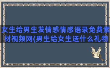 女生给男生发情感情感语录免费素材视频网(男生给女生送什么礼物好)