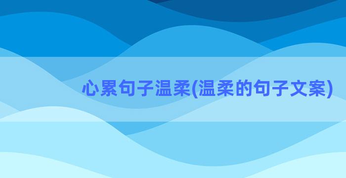 心累句子温柔(温柔的句子文案)