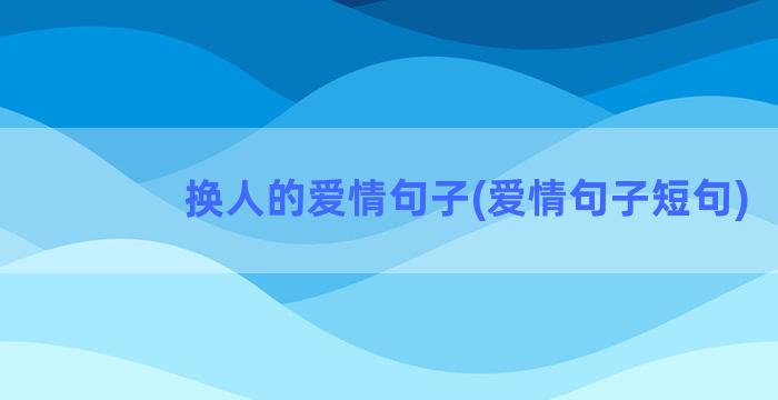 换人的爱情句子(爱情句子短句)