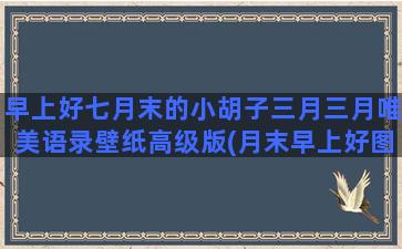 早上好七月末的小胡子三月三月唯美语录壁纸高级版(月末早上好图片)