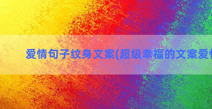 爱情句子纹身文案(超级幸福的文案爱情句子)