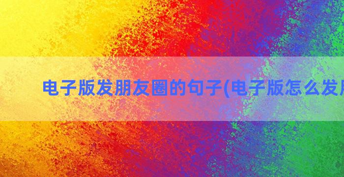 电子版发朋友圈的句子(电子版怎么发朋友圈)