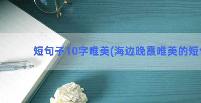 短句子10字唯美(海边晚霞唯美的短句子)